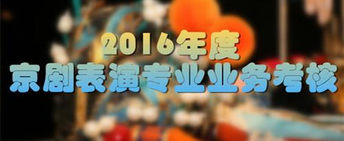 小鸡巴操大逼视频国家京剧院2016年度京剧表演专业业务考...